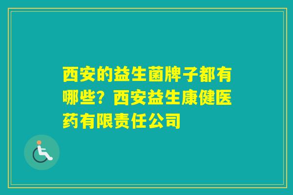 西安的益生菌牌子都有哪些？西安益生康健医药有限责任公司