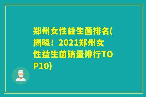 郑州女性益生菌排名(揭晓!2021郑州女性益生菌销量排行TOP10) 郑州女性益生菌排名(揭晓!2021郑州女性益生菌销量排行TOP10)