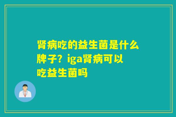 吃的益生菌是什么牌子?iga可以吃益生菌吗 吃的益生菌是什么牌子?iga可以吃益生菌吗