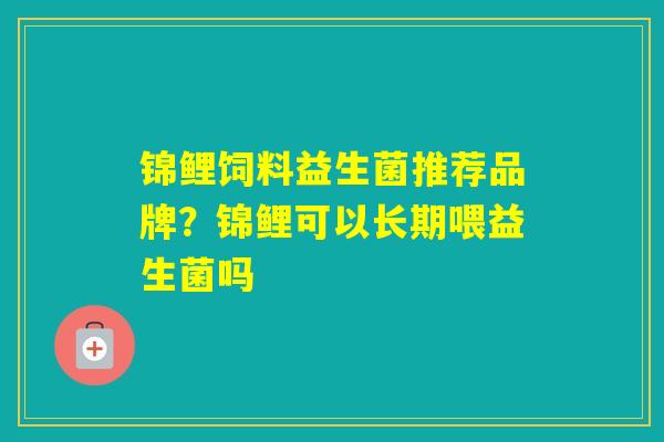 锦鲤饲料益生菌推荐品牌?锦鲤可以长期喂益生菌吗 锦鲤饲料益生菌推荐品牌?锦鲤可以长期喂益生菌吗