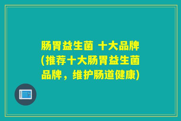 肠胃益生菌 十大品牌(推荐十大肠胃益生菌品牌，维护肠道健康)