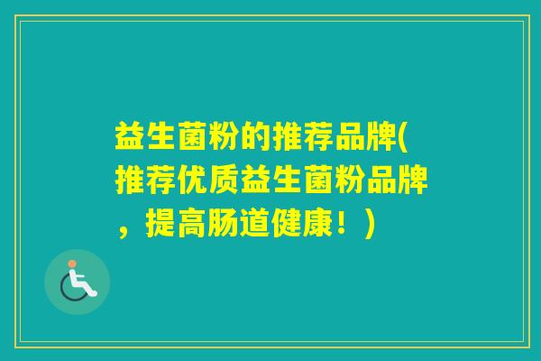 益生菌粉的推荐品牌(推荐优质益生菌粉品牌，提高肠道健康！)