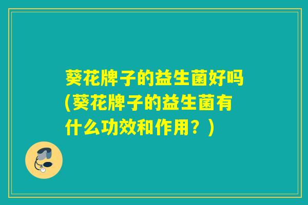 葵花牌子的益生菌好吗(葵花牌子的益生菌有什么功效和作用？)