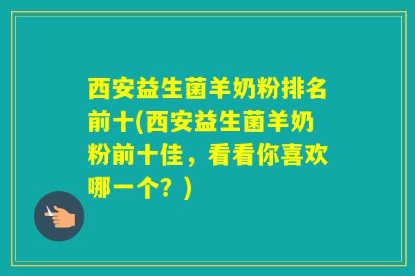 西安益生菌羊奶粉排名前十(西安益生菌羊奶粉前十佳，看看你喜欢哪一个？)