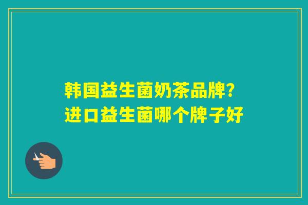韩国益生菌奶茶品牌?进口益生菌哪个牌子好 韩国益生菌奶茶品牌?进口益生菌哪个牌子好