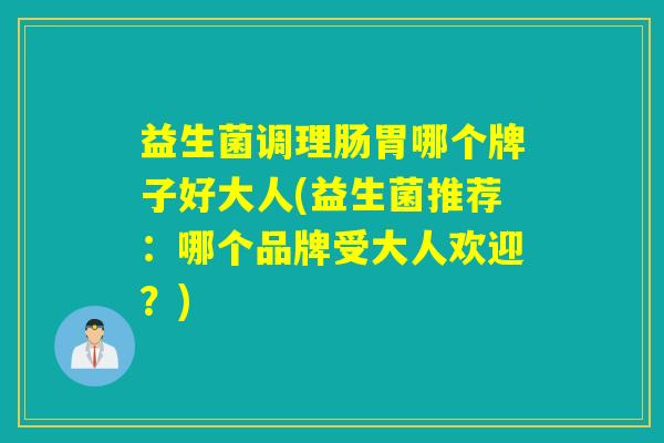 益生菌调理肠胃哪个牌子好大人(益生菌推荐:哪个品牌受大人欢迎?) 益生菌调理肠胃哪个牌子好大人(益生菌推荐:哪个品牌受大人欢迎?)