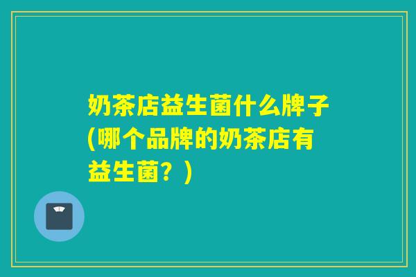 奶茶店益生菌什么牌子(哪个品牌的奶茶店有益生菌?) 奶茶店益生菌什么牌子(哪个品牌的奶茶店有益生菌?)