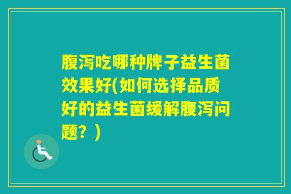 吃哪种牌子益生菌效果好(如何选择品质好的益生菌缓解问题？)