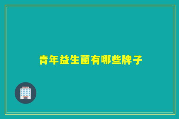 青年益生菌有哪些牌子 青年益生菌有哪些牌子