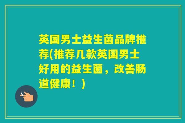 英国男士益生菌品牌推荐(推荐几款英国男士好用的益生菌,改善肠道健康!) 英国男士益生菌品牌推荐(推荐几款英国男士好用的益生菌,改善肠道健康!)