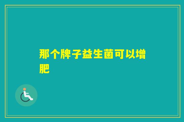 那个牌子益生菌可以增肥 那个牌子益生菌可以增肥