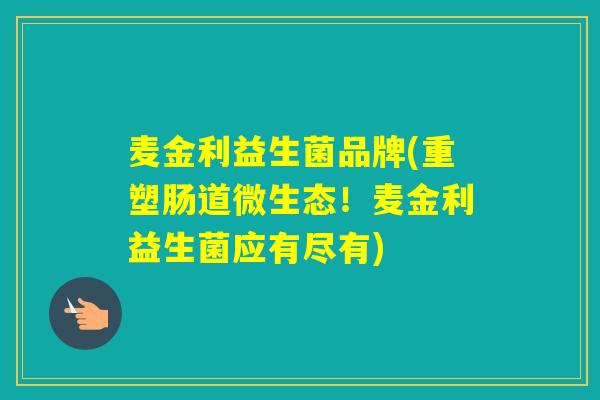 麦金利益生菌品牌(重塑肠道微生态！麦金利益生菌应有尽有)