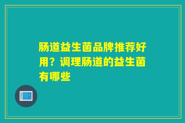 肠道益生菌品牌推荐好用?调理肠道的益生菌有哪些 肠道益生菌品牌推荐好用?调理肠道的益生菌有哪些