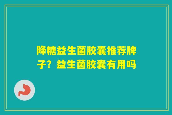 降糖益生菌胶囊推荐牌子?益生菌胶囊有用吗 降糖益生菌胶囊推荐牌子?益生菌胶囊有用吗