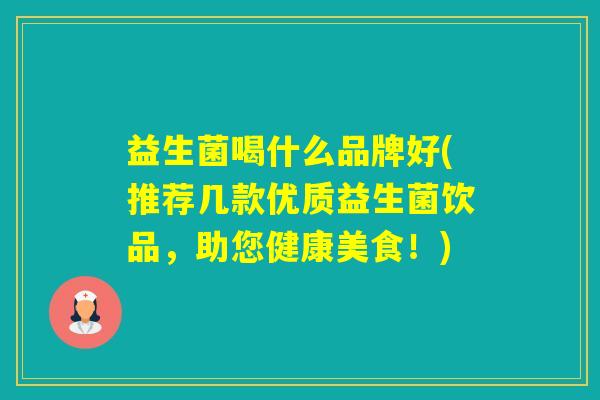 益生菌喝什么品牌好(推荐几款优质益生菌饮品,助您健康美食!) 益生菌喝什么品牌好(推荐几款优质益生菌饮品,助您健康美食!)