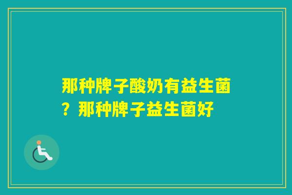 那种牌子酸奶有益生菌？那种牌子益生菌好