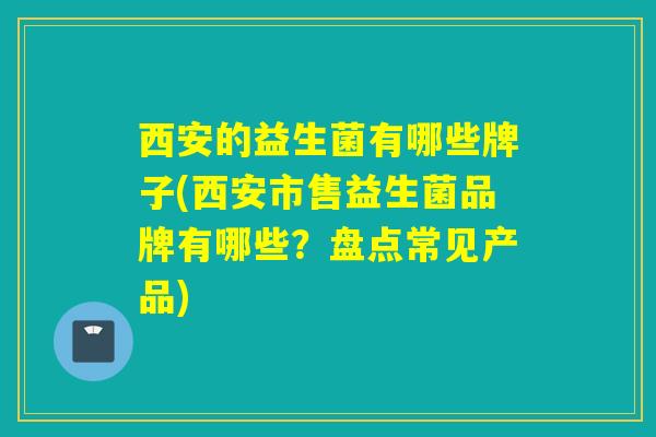 西安的益生菌有哪些牌子(西安市售益生菌品牌有哪些？盘点常见产品)