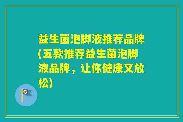 益生菌泡脚液推荐品牌(五款推荐益生菌泡脚液品牌,让你健康又放松) 益生菌泡脚液推荐品牌(五款推荐益生菌泡脚液品牌,让你健康又放松)