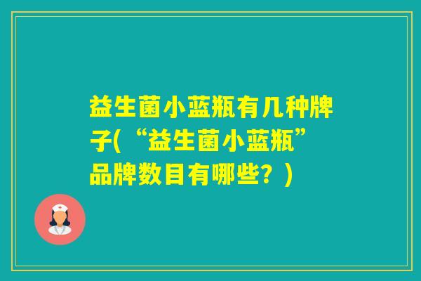 益生菌小蓝瓶有几种牌子(“益生菌小蓝瓶”品牌数目有哪些?) 益生菌小蓝瓶有几种牌子(“益生菌小蓝瓶”品牌数目有哪些?)