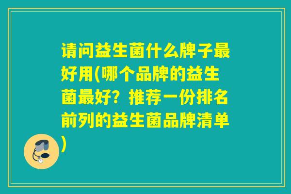请问益生菌什么牌子好用(哪个品牌的益生菌好?推荐一份排名前列的益生菌品牌清单) 请问益生菌什么牌子好用(哪个品牌的益生菌好?推荐一份排名前列的益生菌品牌清单)