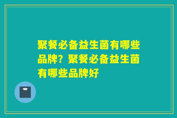 聚餐必备益生菌有哪些品牌？聚餐必备益生菌有哪些品牌好