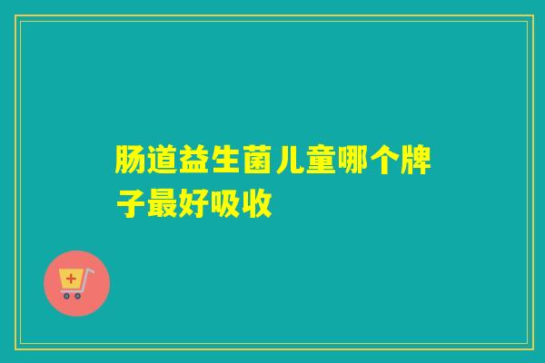 肠道益生菌儿童哪个牌子好吸收 肠道益生菌儿童哪个牌子好吸收