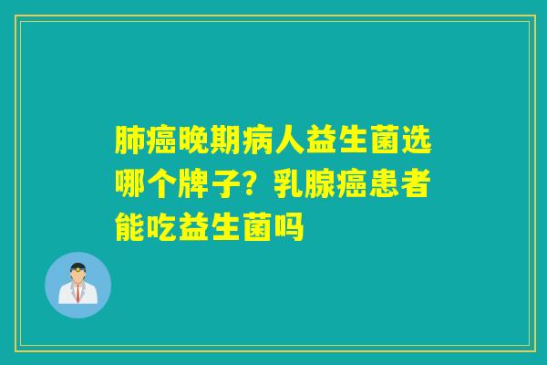 晚期人益生菌选哪个牌子?乳腺患者能吃益生菌吗 晚期人益生菌选哪个牌子?乳腺患者能吃益生菌吗