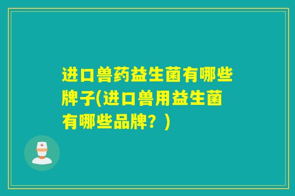 进口兽药益生菌有哪些牌子(进口兽用益生菌有哪些品牌？)