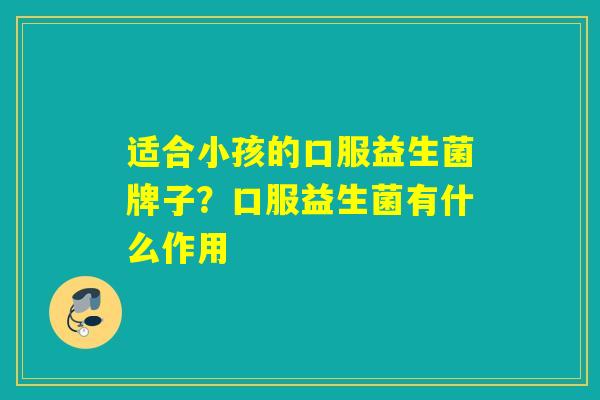 适合小孩的口服益生菌牌子?口服益生菌有什么作用 适合小孩的口服益生菌牌子?口服益生菌有什么作用