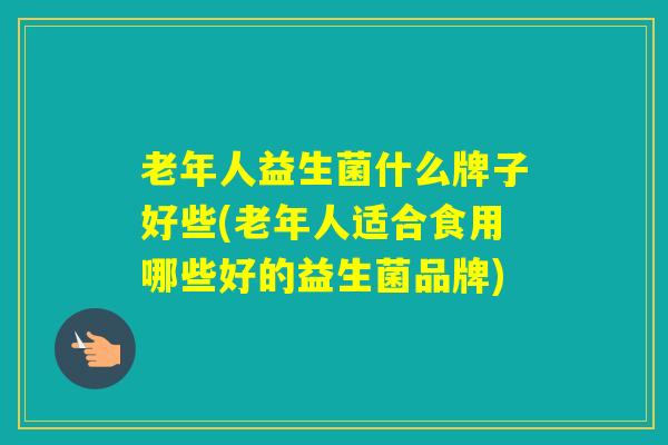 老年人益生菌什么牌子好些(老年人适合食用哪些好的益生菌品牌) 老年人益生菌什么牌子好些(老年人适合食用哪些好的益生菌品牌)