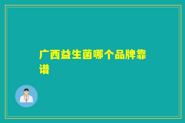 广西益生菌哪个品牌靠谱 广西益生菌哪个品牌靠谱