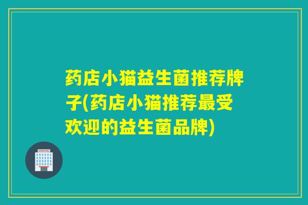 药店小猫益生菌推荐牌子(药店小猫推荐受欢迎的益生菌品牌) 药店小猫益生菌推荐牌子(药店小猫推荐受欢迎的益生菌品牌)