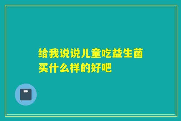 给我说说儿童吃益生菌买什么样的好吧