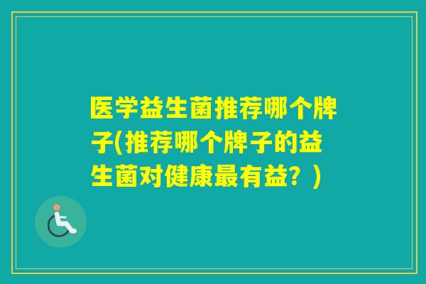医学益生菌推荐哪个牌子(推荐哪个牌子的益生菌对健康有益?) 医学益生菌推荐哪个牌子(推荐哪个牌子的益生菌对健康有益?)