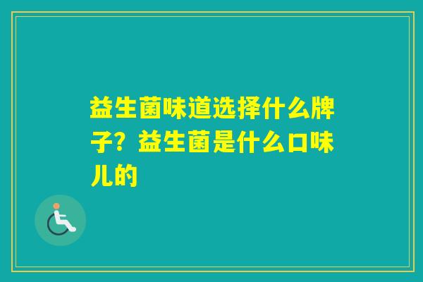 益生菌味道选择什么牌子?益生菌是什么口味儿的 益生菌味道选择什么牌子?益生菌是什么口味儿的