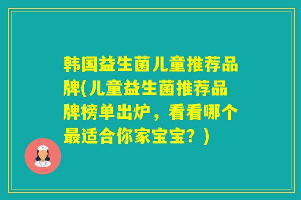 韩国益生菌儿童推荐品牌(儿童益生菌推荐品牌榜单出炉，看看哪个适合你家宝宝？)