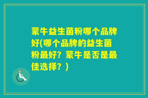 蒙牛益生菌粉哪个品牌好(哪个品牌的益生菌粉好?蒙牛是否是佳选择?) 蒙牛益生菌粉哪个品牌好(哪个品牌的益生菌粉好?蒙牛是否是佳选择?)