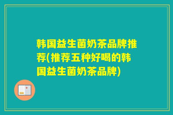 韩国益生菌奶茶品牌推荐(推荐五种好喝的韩国益生菌奶茶品牌) 韩国益生菌奶茶品牌推荐(推荐五种好喝的韩国益生菌奶茶品牌)