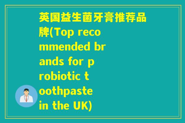 英国益生菌牙膏推荐品牌(Top recommended brands for probiotic toothpaste in the UK) 英国益生菌牙膏推荐品牌(Top recommended brands for probiotic toothpaste in the UK)