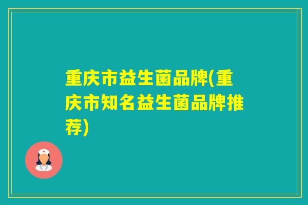 重庆市益生菌品牌(重庆市知名益生菌品牌推荐)