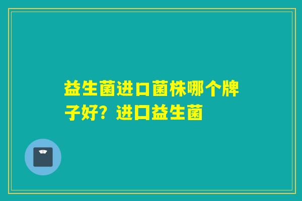 益生菌进口菌株哪个牌子好?进囗益生菌 益生菌进口菌株哪个牌子好?进囗益生菌