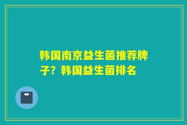韩国南京益生菌推荐牌子?韩国益生菌排名 韩国南京益生菌推荐牌子?韩国益生菌排名
