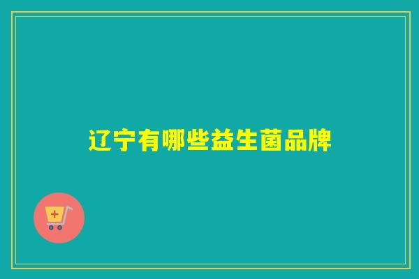 辽宁有哪些益生菌品牌 辽宁有哪些益生菌品牌