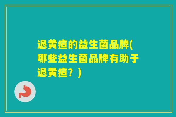 退黄疸的益生菌品牌(哪些益生菌品牌有助于退黄疸?) 退黄疸的益生菌品牌(哪些益生菌品牌有助于退黄疸?)