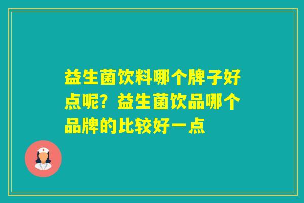 益生菌饮料哪个牌子好点呢?益生菌饮品哪个品牌的比较好一点 益生菌饮料哪个牌子好点呢?益生菌饮品哪个品牌的比较好一点