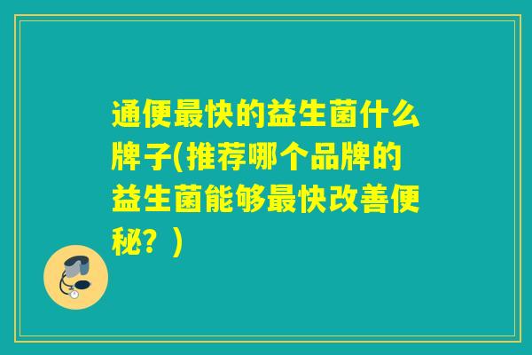 通便快的益生菌什么牌子(推荐哪个品牌的益生菌能够快改善?) 通便快的益生菌什么牌子(推荐哪个品牌的益生菌能够快改善?)