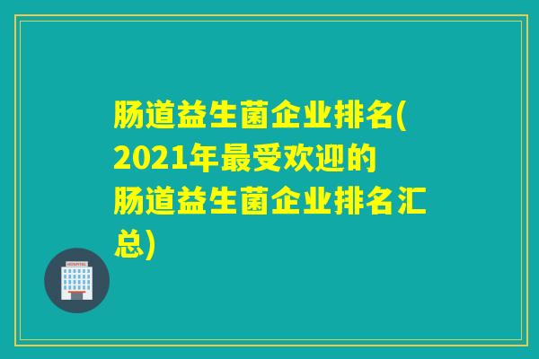 肠道益生菌企业排名(2021年受欢迎的肠道益生菌企业排名汇总) 肠道益生菌企业排名(2021年受欢迎的肠道益生菌企业排名汇总)