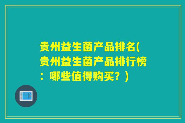 贵州益生菌产品排名(贵州益生菌产品排行榜:哪些值得购买?) 贵州益生菌产品排名(贵州益生菌产品排行榜:哪些值得购买?)