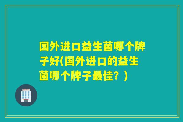 国外进口益生菌哪个牌子好(国外进口的益生菌哪个牌子佳?) 国外进口益生菌哪个牌子好(国外进口的益生菌哪个牌子佳?)