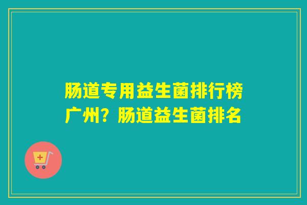 肠道专用益生菌排行榜广州?肠道益生菌排名 肠道专用益生菌排行榜广州?肠道益生菌排名